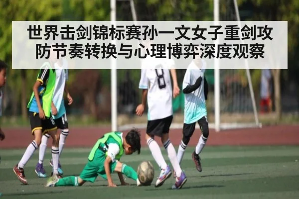 世界击剑锦标赛孙一文女子重剑攻防节奏转换与心理博弈深度观察
