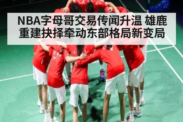 NBA字母哥交易传闻升温 雄鹿重建抉择牵动东部格局新变局